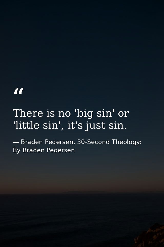 There is no 'big sin' or 'little sin', it's just sin. — Braden Pedersen, 30-Second Theology: By Braden Pedersen