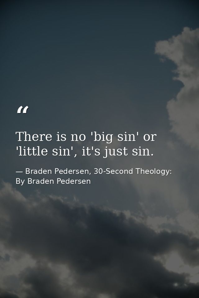 There is no 'big sin' or 'little sin', it's just sin. — Braden Pedersen, 30-Second Theology: By Braden Pedersen