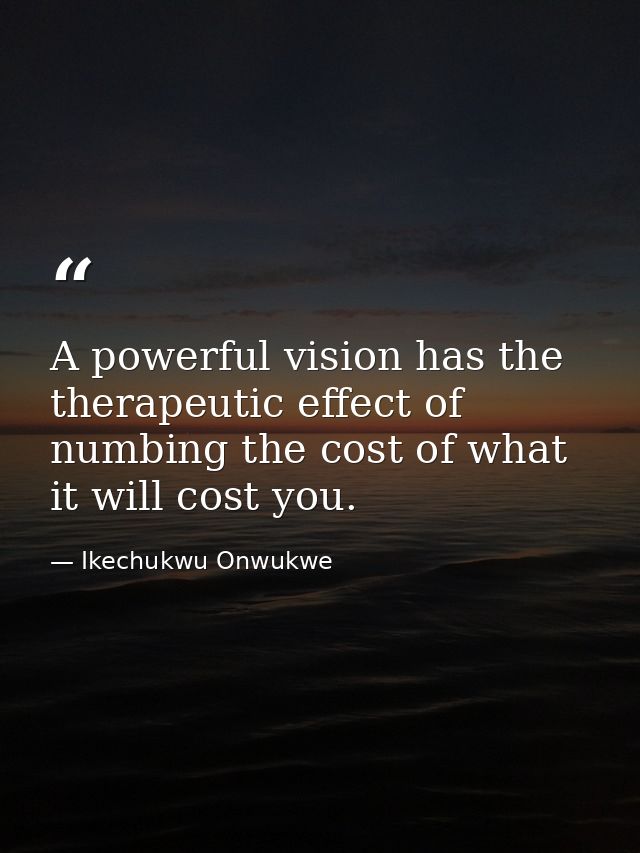 A powerful vision has the therapeutic effect of numbing the cost of what it will cost you. — Ikechukwu Onwukwe