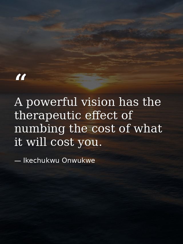A powerful vision has the therapeutic effect of numbing the cost of what it will cost you. — Ikechukwu Onwukwe