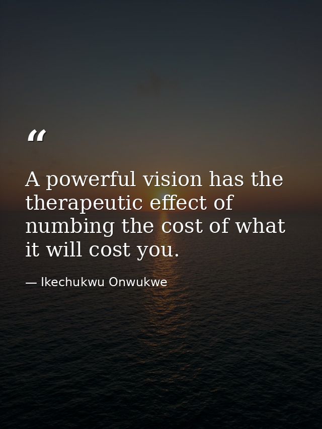 A powerful vision has the therapeutic effect of numbing the cost of what it will cost you. — Ikechukwu Onwukwe