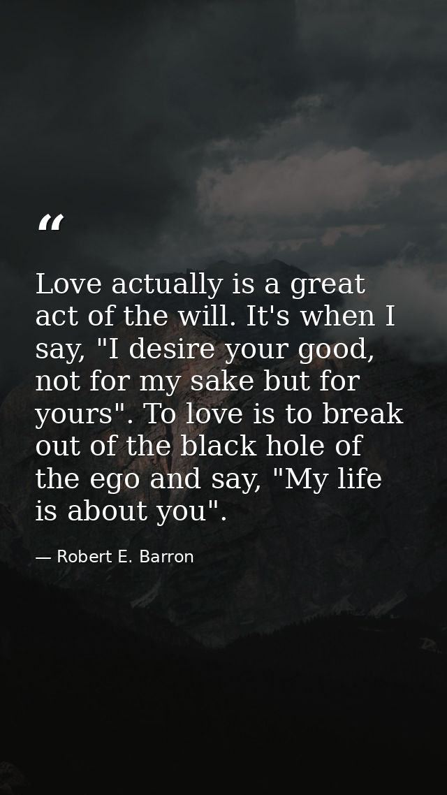 Love actually is a great act of the will. It's when I say, "I desire your good, not for my sake but for yours". To love  — Robert E. Barron