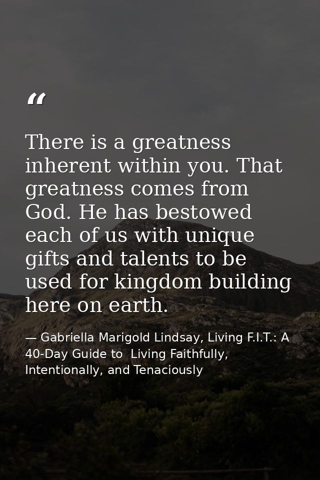 There is a greatness inherent within you. That greatness comes from God. He has bestowed each of us with unique gifts an — Gabriella Marigold Lindsay, Living F.I.T.: A 40-Day Guide to  Living Faithfully, Intentionally, and Tenaciously