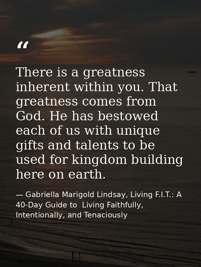 There is a greatness inherent within you. That greatness comes from God. He has bestowed each of us with unique gifts an — Gabriella Marigold Lindsay, Living F.I.T.: A 40-Day Guide to  Living Faithfully, Intentionally, and Tenaciously