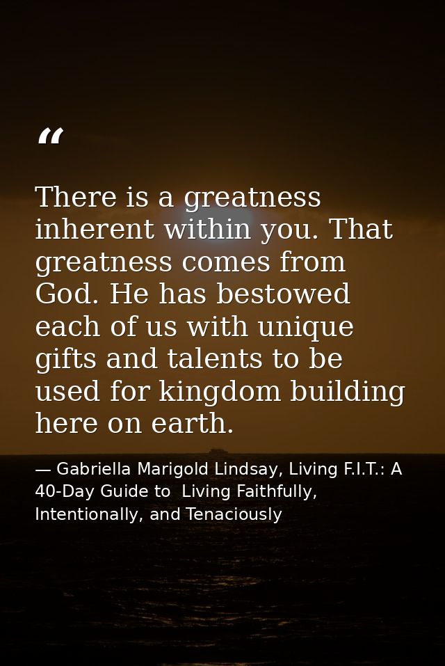 There is a greatness inherent within you. That greatness comes from God. He has bestowed each of us with unique gifts an — Gabriella Marigold Lindsay, Living F.I.T.: A 40-Day Guide to  Living Faithfully, Intentionally, and Tenaciously