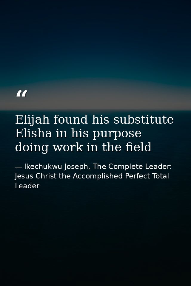 Elijah found his substitute Elisha in his purpose doing work in the field — Ikechukwu Joseph, The Complete Leader: Jesus Christ the Accomplished Perfect Total Leader