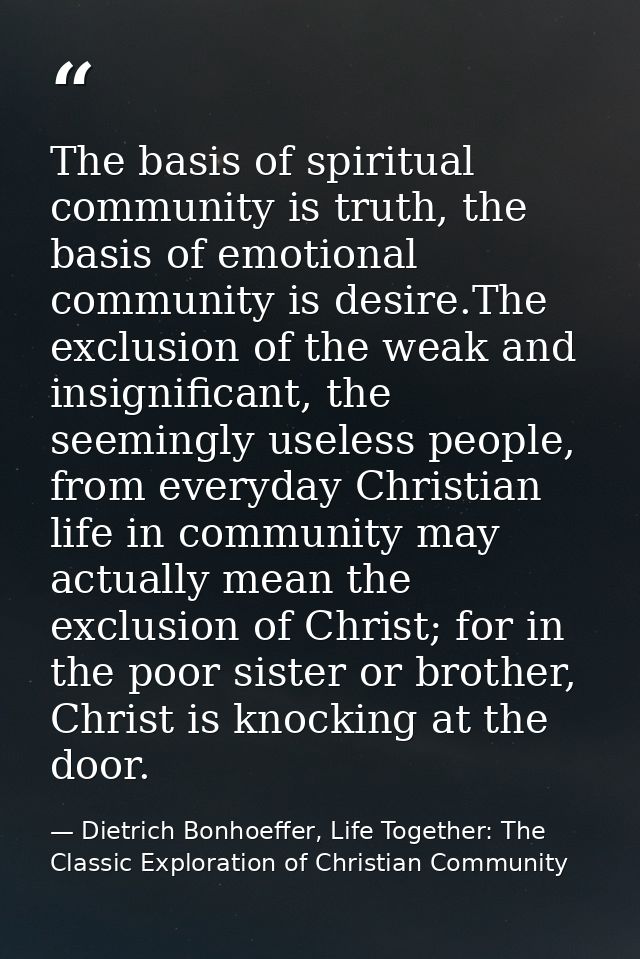 The basis of spiritual community is truth, the basis of emotional community is desire.The exclusion of the weak and insi — Dietrich Bonhoeffer, Life Together: The Classic Exploration of Christian Community