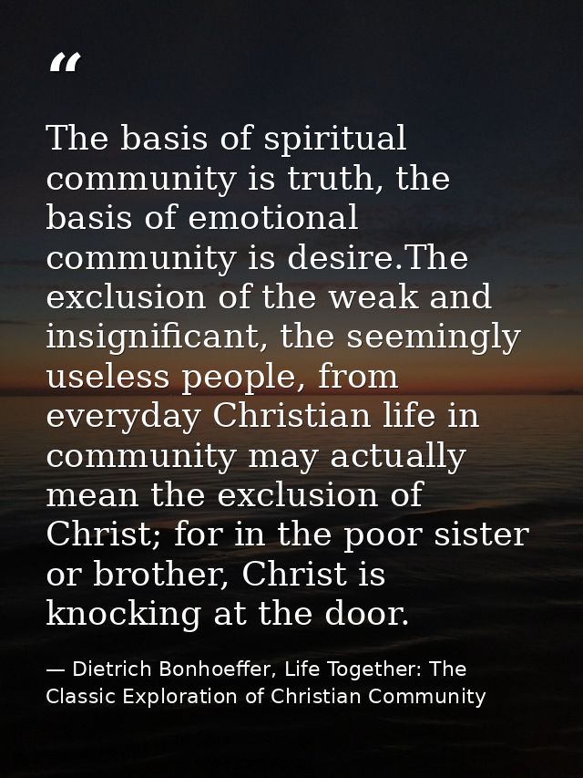 The basis of spiritual community is truth, the basis of emotional community is desire.The exclusion of the weak and insi — Dietrich Bonhoeffer, Life Together: The Classic Exploration of Christian Community