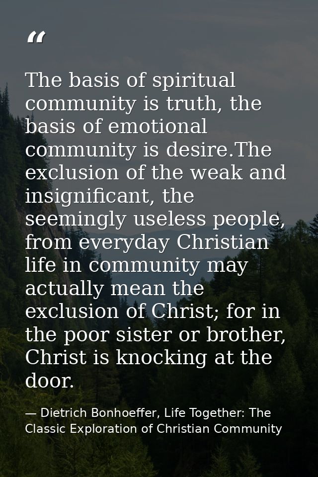 The basis of spiritual community is truth, the basis of emotional community is desire.The exclusion of the weak and insi — Dietrich Bonhoeffer, Life Together: The Classic Exploration of Christian Community