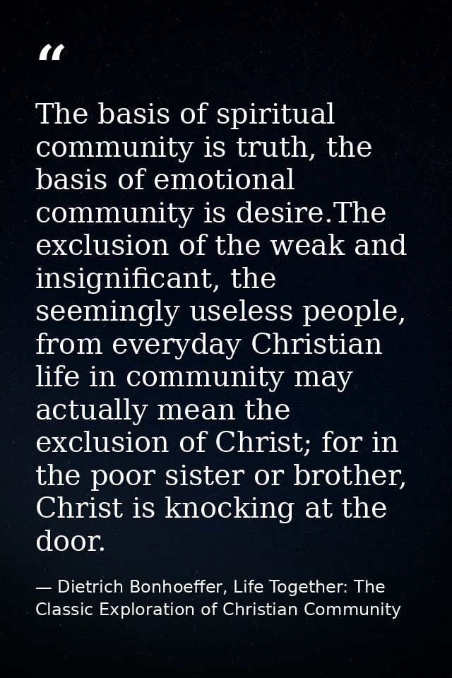 The basis of spiritual community is truth, the basis of emotional community is desire.The exclusion of the weak and insi — Dietrich Bonhoeffer, Life Together: The Classic Exploration of Christian Community