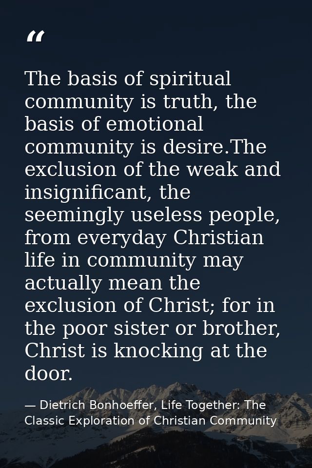 The basis of spiritual community is truth, the basis of emotional community is desire.The exclusion of the weak and insi — Dietrich Bonhoeffer, Life Together: The Classic Exploration of Christian Community