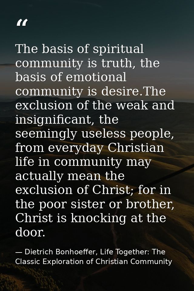 The basis of spiritual community is truth, the basis of emotional community is desire.The exclusion of the weak and insi — Dietrich Bonhoeffer, Life Together: The Classic Exploration of Christian Community