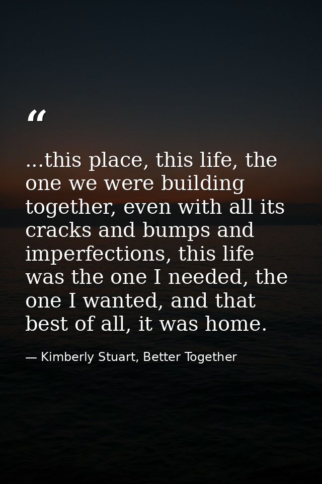 ...this place, this life, the one we were building together, even with all its cracks and bumps and imperfections, this  — Kimberly Stuart, Better Together