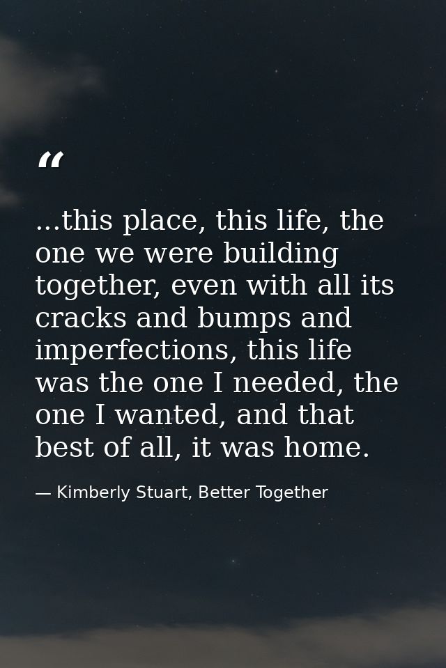 ...this place, this life, the one we were building together, even with all its cracks and bumps and imperfections, this  — Kimberly Stuart, Better Together