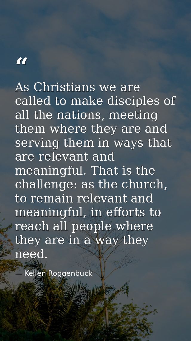As Christians we are called to make disciples of all the nations, meeting them where they are and serving them in ways t — Kellen Roggenbuck