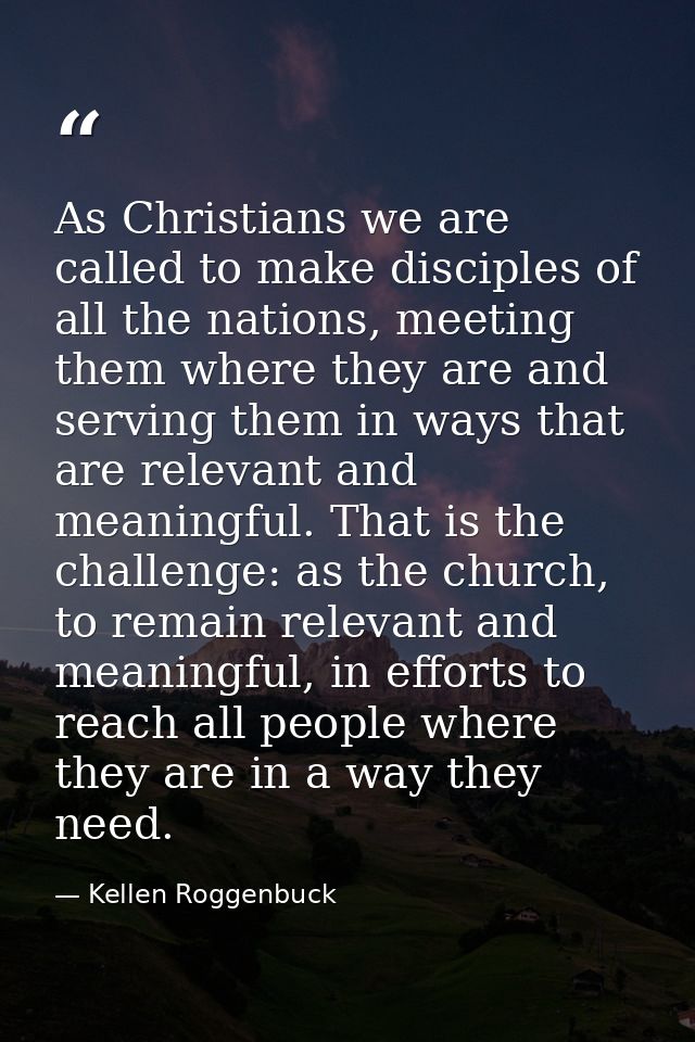 As Christians we are called to make disciples of all the nations, meeting them where they are and serving them in ways t — Kellen Roggenbuck