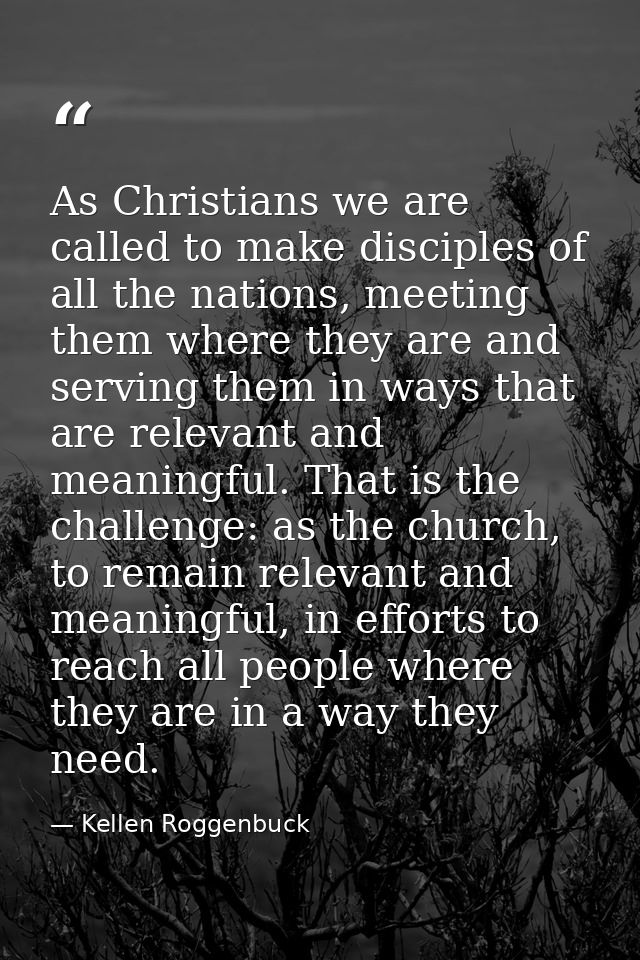 As Christians we are called to make disciples of all the nations, meeting them where they are and serving them in ways t — Kellen Roggenbuck