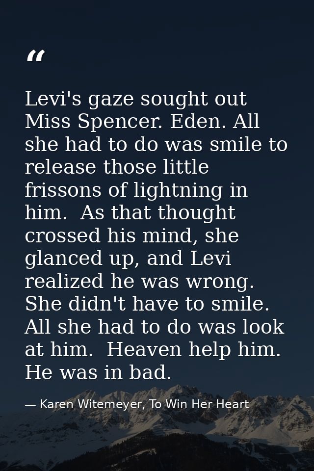 Levi's gaze sought out Miss Spencer. Eden. All she had to do was smile to release those little frissons of lightning in  — Karen Witemeyer, To Win Her Heart