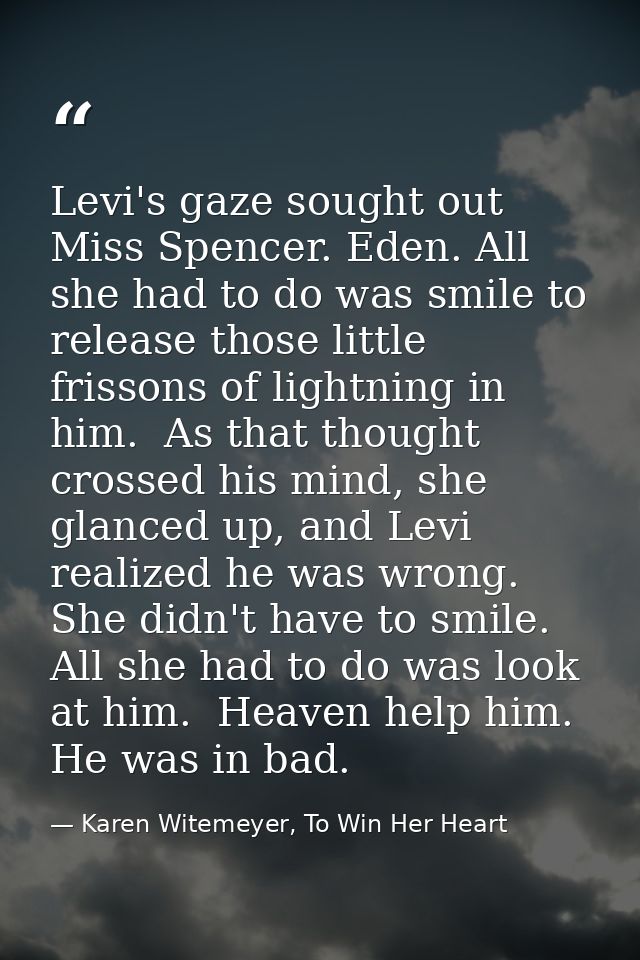 Levi's gaze sought out Miss Spencer. Eden. All she had to do was smile to release those little frissons of lightning in  — Karen Witemeyer, To Win Her Heart