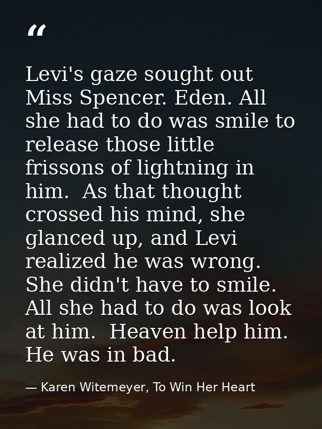 Levi's gaze sought out Miss Spencer. Eden. All she had to do was smile to release those little frissons of lightning in  — Karen Witemeyer, To Win Her Heart
