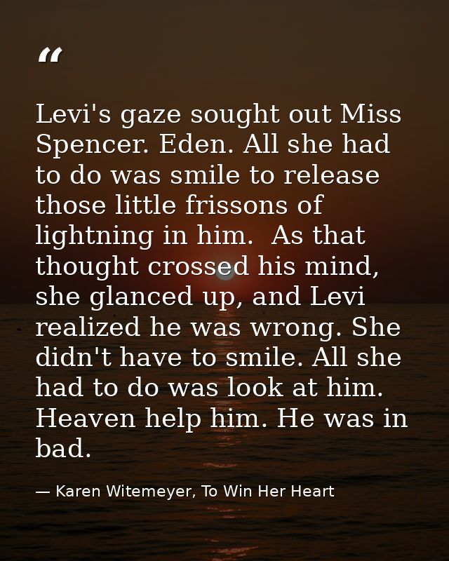 Levi's gaze sought out Miss Spencer. Eden. All she had to do was smile to release those little frissons of lightning in  — Karen Witemeyer, To Win Her Heart