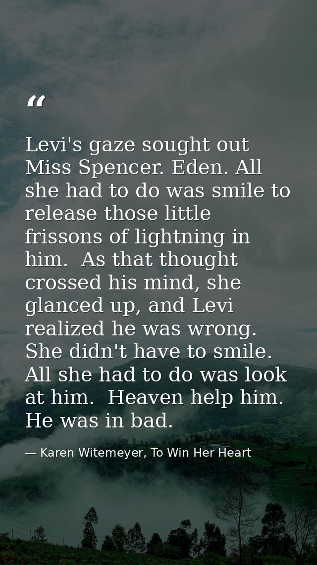 Levi's gaze sought out Miss Spencer. Eden. All she had to do was smile to release those little frissons of lightning in  — Karen Witemeyer, To Win Her Heart