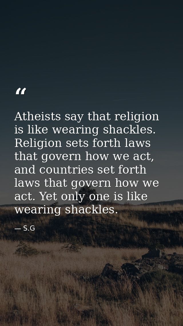 Atheists say that religion is like wearing shackles. Religion sets forth laws that govern how we act, and countries set  — S.G