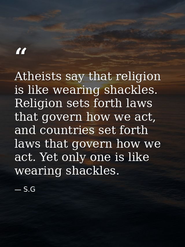 Atheists say that religion is like wearing shackles. Religion sets forth laws that govern how we act, and countries set  — S.G
