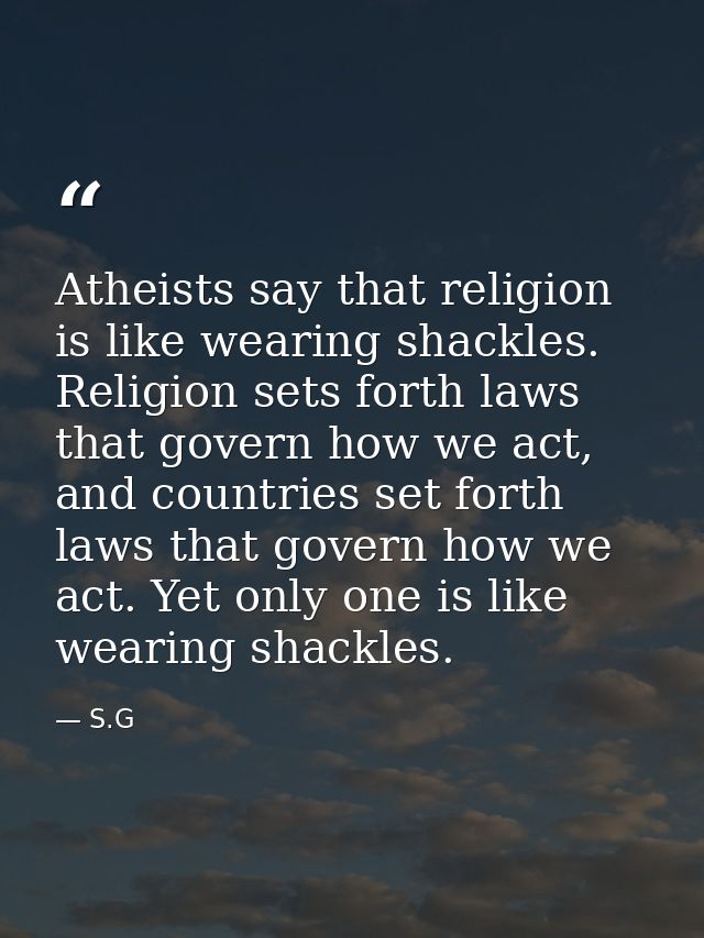 Atheists say that religion is like wearing shackles. Religion sets forth laws that govern how we act, and countries set  — S.G