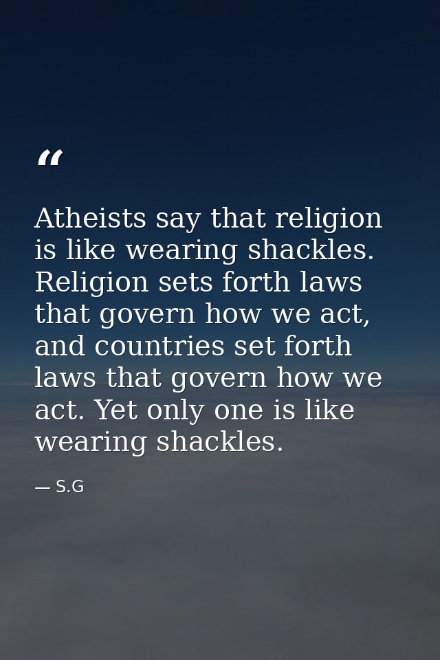 Atheists say that religion is like wearing shackles. Religion sets forth laws that govern how we act, and countries set  — S.G