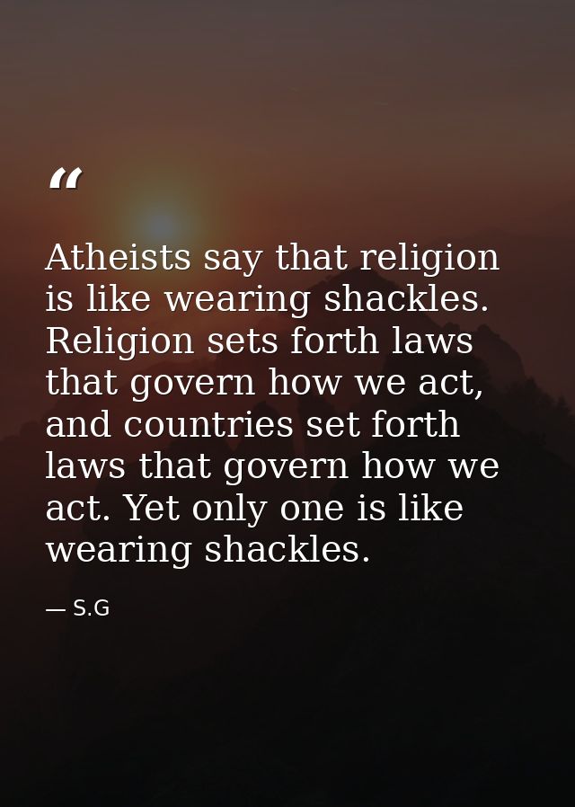 Atheists say that religion is like wearing shackles. Religion sets forth laws that govern how we act, and countries set  — S.G
