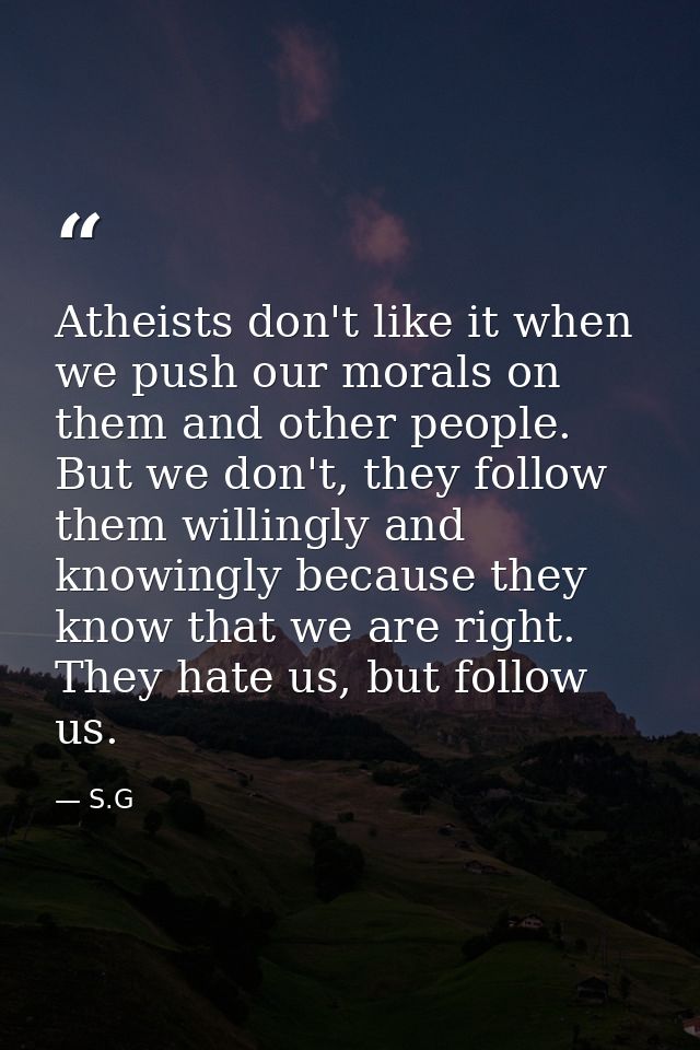Atheists don't like it when we push our morals on them and other people. But we don't, they follow them willingly and kn — S.G