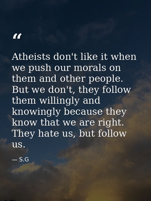 Atheists don't like it when we push our morals on them and other people. But we don't, they follow them willingly and kn — S.G