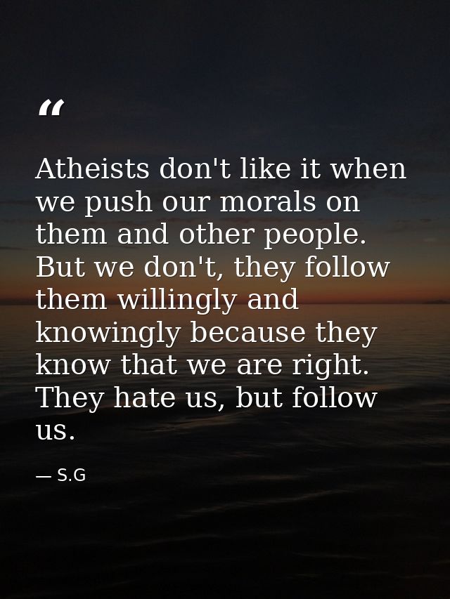 Atheists don't like it when we push our morals on them and other people. But we don't, they follow them willingly and kn — S.G