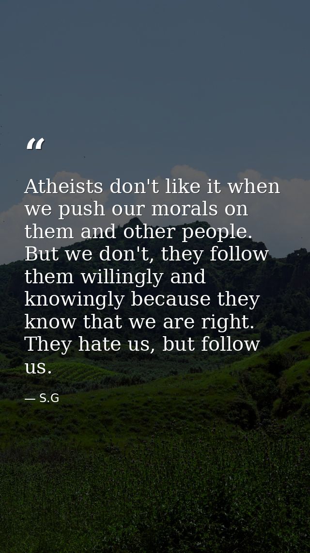 Atheists don't like it when we push our morals on them and other people. But we don't, they follow them willingly and kn — S.G