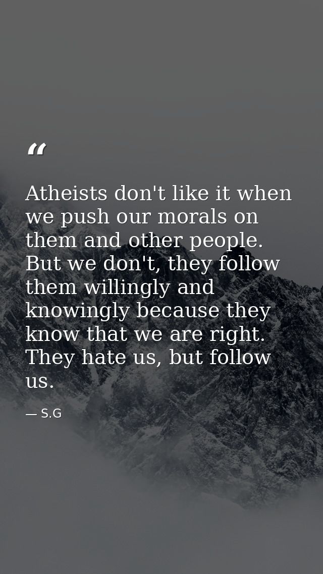 Atheists don't like it when we push our morals on them and other people. But we don't, they follow them willingly and kn — S.G