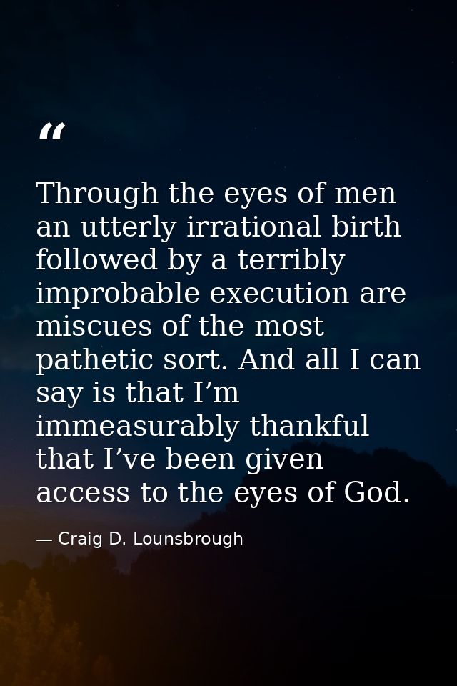 Through the eyes of men an utterly irrational birth followed by a terribly improbable execution are miscues of the most  — Craig D. Lounsbrough