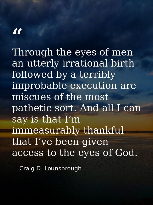 Through the eyes of men an utterly irrational birth followed by a terribly improbable execution are miscues of the most  — Craig D. Lounsbrough