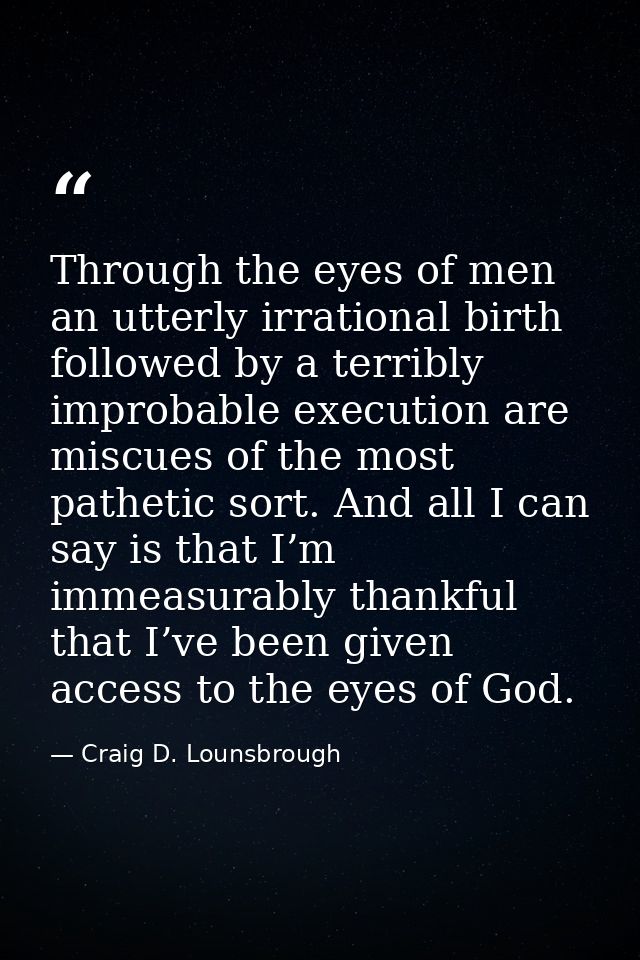 Through the eyes of men an utterly irrational birth followed by a terribly improbable execution are miscues of the most  — Craig D. Lounsbrough