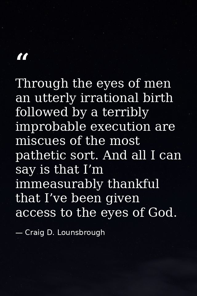 Through the eyes of men an utterly irrational birth followed by a terribly improbable execution are miscues of the most  — Craig D. Lounsbrough