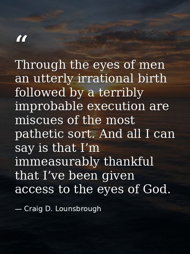 Through the eyes of men an utterly irrational birth followed by a terribly improbable execution are miscues of the most  — Craig D. Lounsbrough