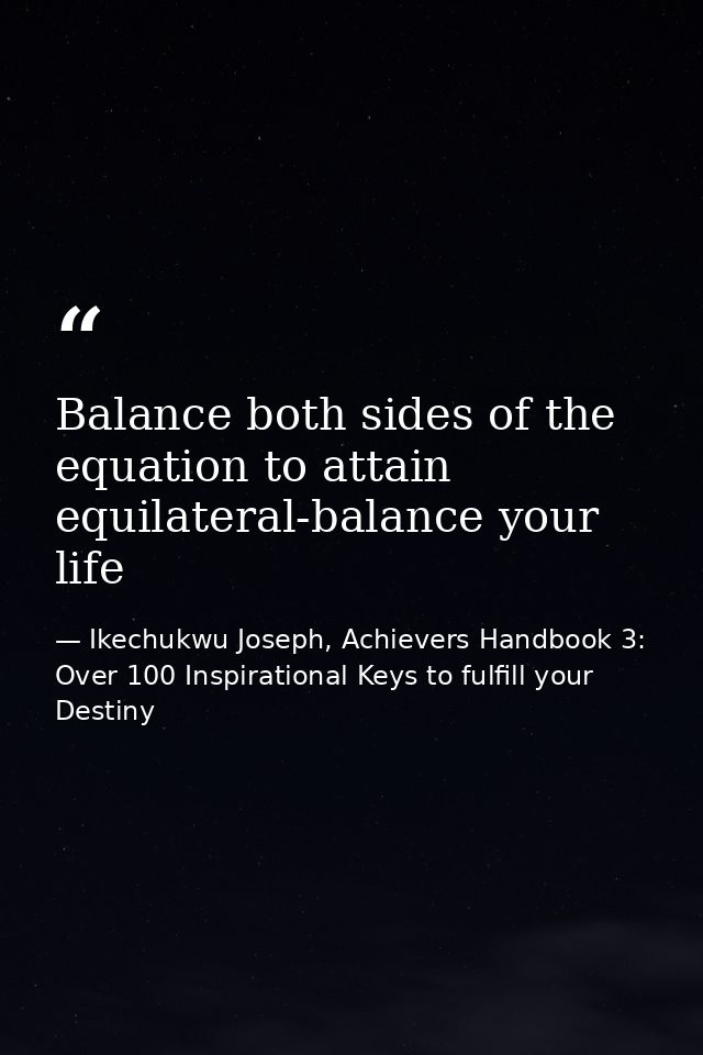 Balance both sides of the equation to attain equilateral-balance your life — Ikechukwu Joseph, Achievers Handbook 3: Over 100 Inspirational Keys to fulfill your Destiny