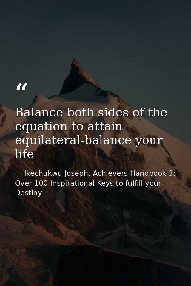 Balance both sides of the equation to attain equilateral-balance your life — Ikechukwu Joseph, Achievers Handbook 3: Over 100 Inspirational Keys to fulfill your Destiny