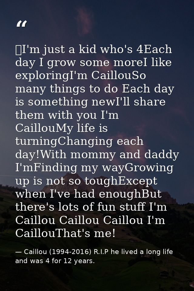 I'm just a kid who's 4Each day I grow some moreI like exploringI'm CaillouSo many things to do Each day is something ne — Caillou (1994-2016) R.I.P he lived a long life and was 4 for 12 years.