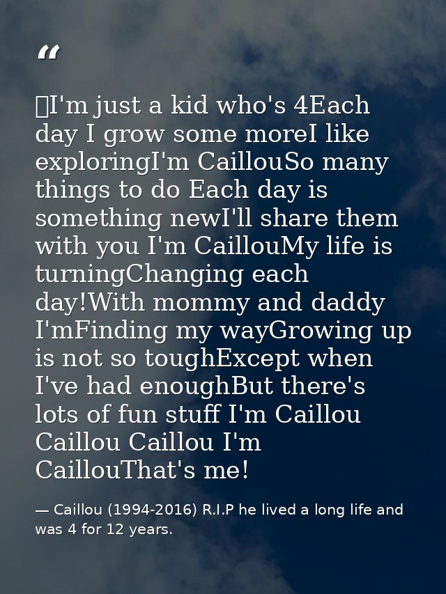I'm just a kid who's 4Each day I grow some moreI like exploringI'm CaillouSo many things to do Each day is something ne — Caillou (1994-2016) R.I.P he lived a long life and was 4 for 12 years.