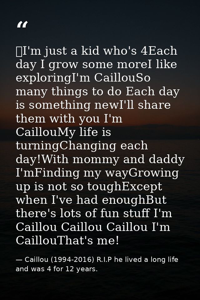 I'm just a kid who's 4Each day I grow some moreI like exploringI'm CaillouSo many things to do Each day is something ne — Caillou (1994-2016) R.I.P he lived a long life and was 4 for 12 years.