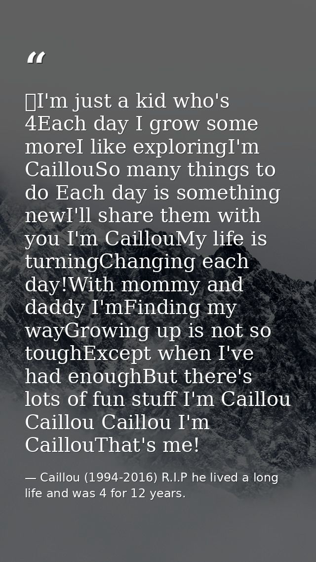 I'm just a kid who's 4Each day I grow some moreI like exploringI'm CaillouSo many things to do Each day is something ne — Caillou (1994-2016) R.I.P he lived a long life and was 4 for 12 years.