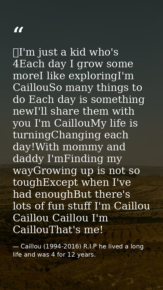 I'm just a kid who's 4Each day I grow some moreI like exploringI'm CaillouSo many things to do Each day is something ne — Caillou (1994-2016) R.I.P he lived a long life and was 4 for 12 years.