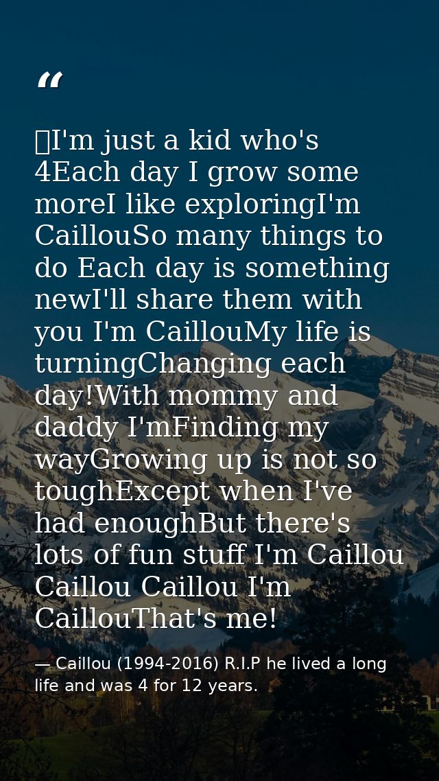 I'm just a kid who's 4Each day I grow some moreI like exploringI'm CaillouSo many things to do Each day is something ne — Caillou (1994-2016) R.I.P he lived a long life and was 4 for 12 years.