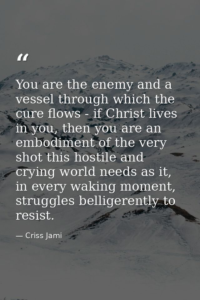 You are the enemy and a vessel through which the cure flows - if Christ lives in you, then you are an embodiment of the  — Criss Jami